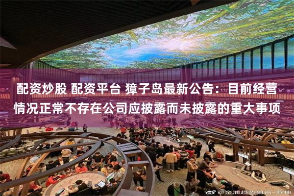 配资炒股 配资平台 獐子岛最新公告：目前经营情况正常不存在公司应披露而未披露的重大事项