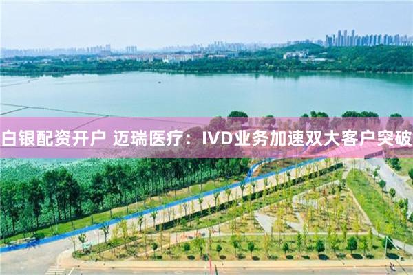 白银配资开户 迈瑞医疗：IVD业务加速双大客户突破