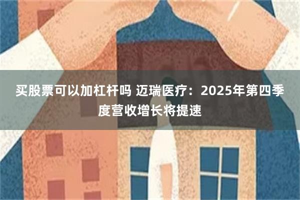 买股票可以加杠杆吗 迈瑞医疗：2025年第四季度营收增长将提速