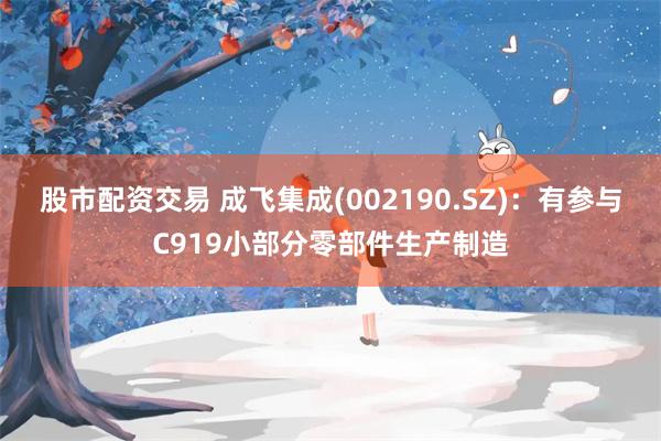 股市配资交易 成飞集成(002190.SZ)：有参与C919小部分零部件生产制造