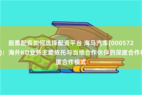 股票配资如何选择配资平台 海马汽车(000572.SZ)：海外KD业务主要依托与当地合作伙伴的深度合作模式