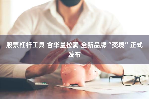 股票杠杆工具 含华量拉满 全新品牌“奕境”正式发布