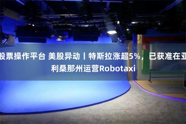股票操作平台 美股异动丨特斯拉涨超5%，已获准在亚利桑那州运营Robotaxi