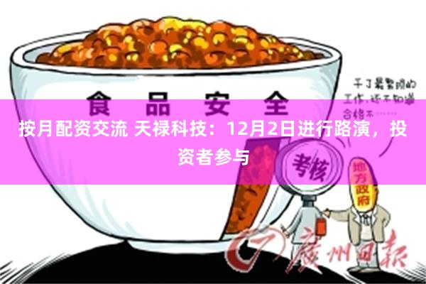 按月配资交流 天禄科技：12月2日进行路演，投资者参与