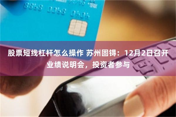 股票短线杠杆怎么操作 苏州固锝：12月2日召开业绩说明会，投资者参与