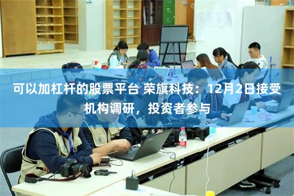 可以加杠杆的股票平台 荣旗科技：12月2日接受机构调研，投资者参与