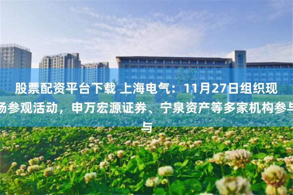 股票配资平台下载 上海电气：11月27日组织现场参观活动，申万宏源证券、宁泉资产等多家机构参与