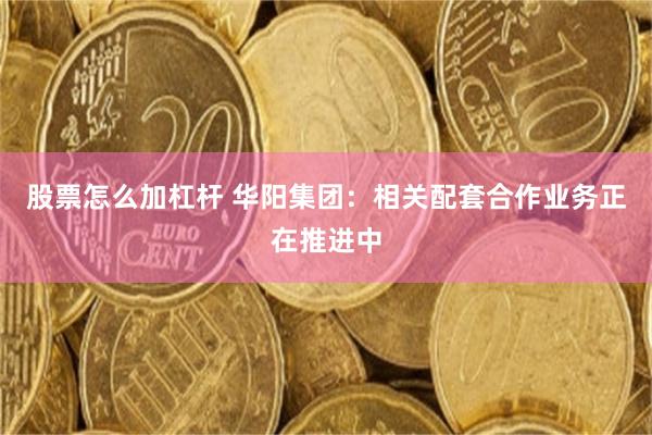 股票怎么加杠杆 华阳集团：相关配套合作业务正在推进中
