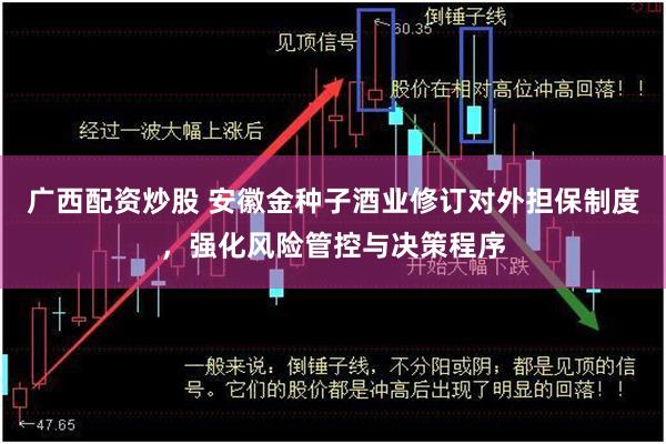 广西配资炒股 安徽金种子酒业修订对外担保制度，强化风险管控与决策程序