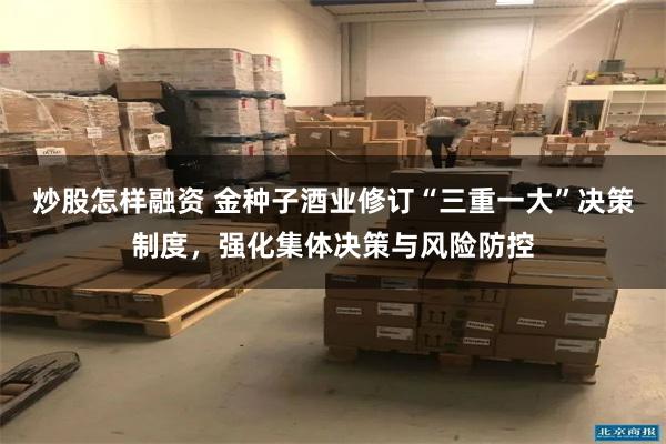 炒股怎样融资 金种子酒业修订“三重一大”决策制度，强化集体决策与风险防控