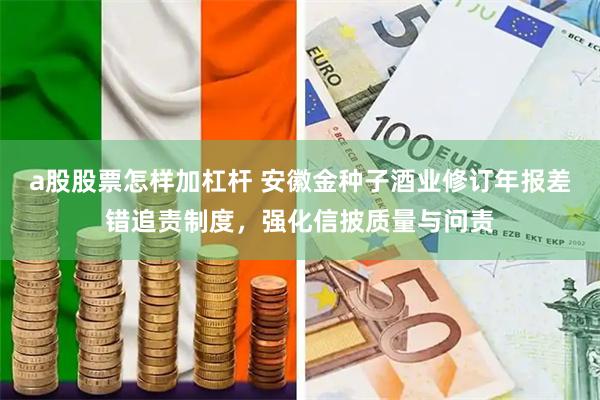 a股股票怎样加杠杆 安徽金种子酒业修订年报差错追责制度，强化信披质量与问责