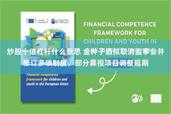 炒股十倍杠杆什么意思 金种子酒拟取消监事会并修订多项制度，部分募投项目调整延期