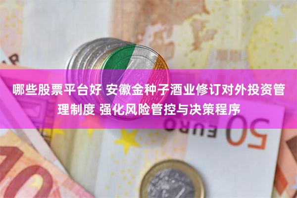 哪些股票平台好 安徽金种子酒业修订对外投资管理制度 强化风险管控与决策程序