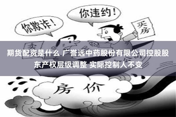 期货配资是什么 广誉远中药股份有限公司控股股东产权层级调整 实际控制人不变
