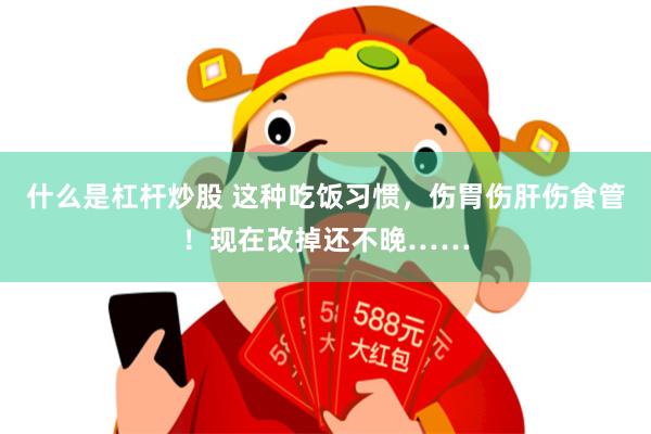 什么是杠杆炒股 这种吃饭习惯，伤胃伤肝伤食管！现在改掉还不晚……