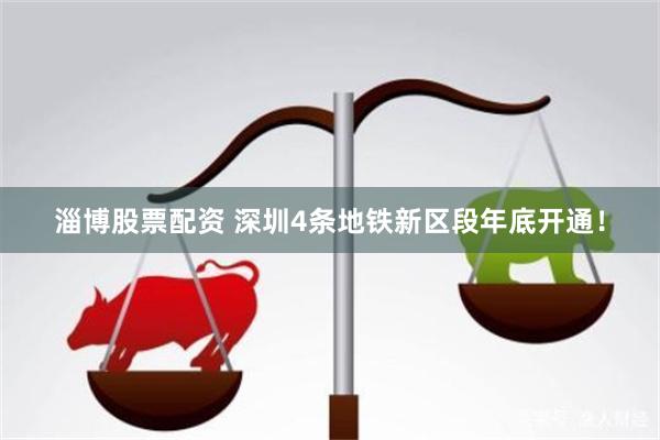 淄博股票配资 深圳4条地铁新区段年底开通！