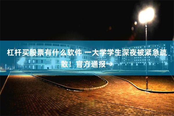 杠杆买股票有什么软件 一大学学生深夜被紧急疏散！官方通报→