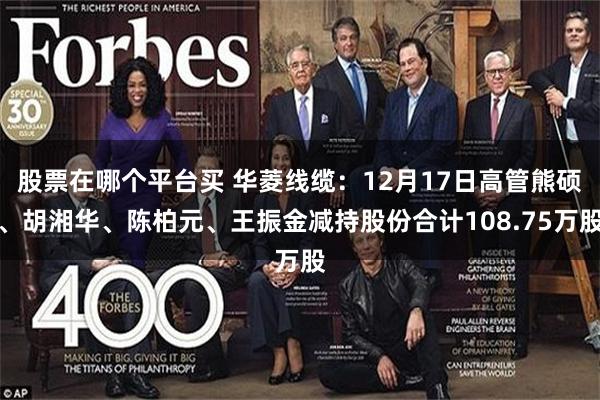 股票在哪个平台买 华菱线缆：12月17日高管熊硕、胡湘华、陈柏元、王振金减持股份合计108.75万股