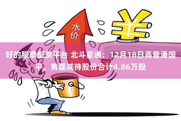 好的股票配资平台 北斗星通：12月18日高管潘国平、黄磊减持股份合计4.86万股