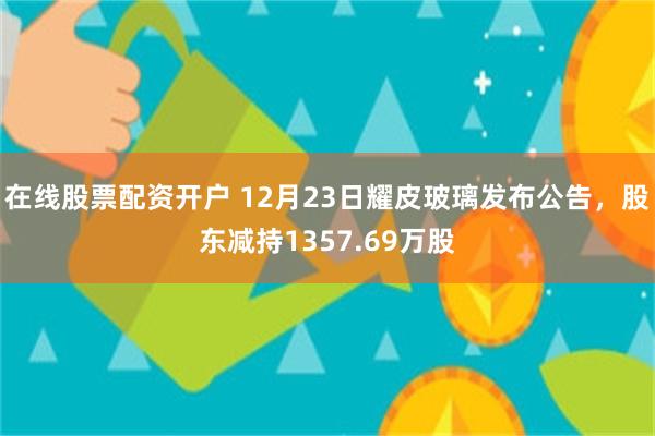 在线股票配资开户 12月23日耀皮玻璃发布公告,股东减持1357.69万股