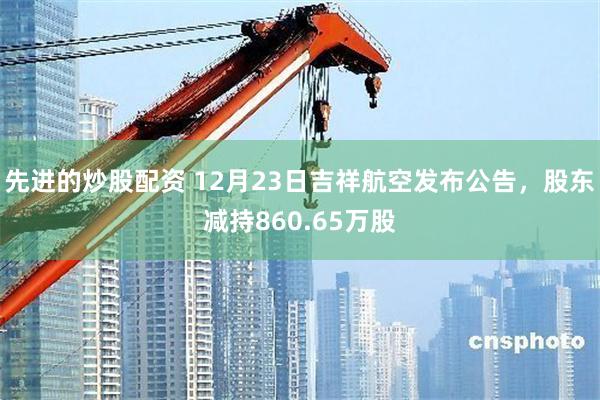 先进的炒股配资 12月23日吉祥航空发布公告，股东减持860.65万股