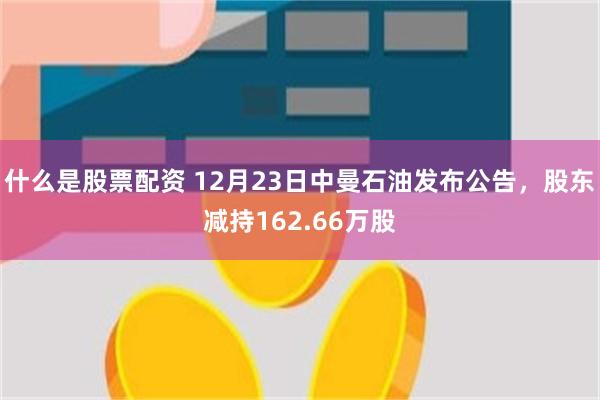 什么是股票配资 12月23日中曼石油发布公告,股东减持162.66万股