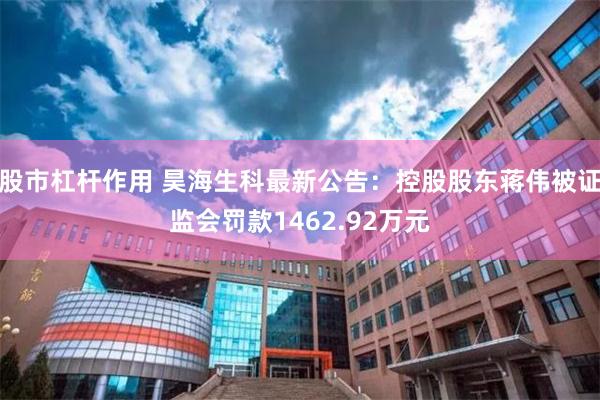 股市杠杆作用 昊海生科最新公告：控股股东蒋伟被证监会罚款1462.92万元