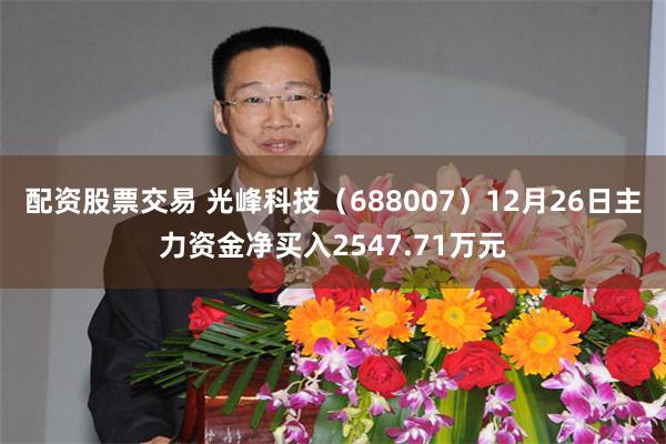 配资股票交易 光峰科技（688007）12月26日主力资金净买入2547.71万元