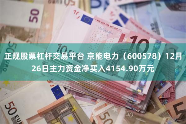 正规股票杠杆交易平台 京能电力（600578）12月26日主力资金净买入4154.90万元