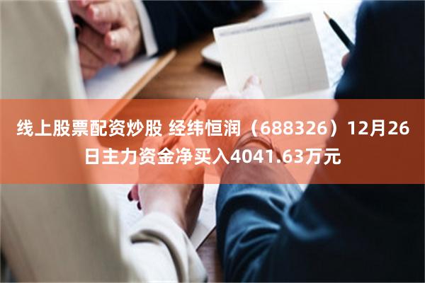 线上股票配资炒股 经纬恒润(688326)12月26日主力资金净买入4041.63万元