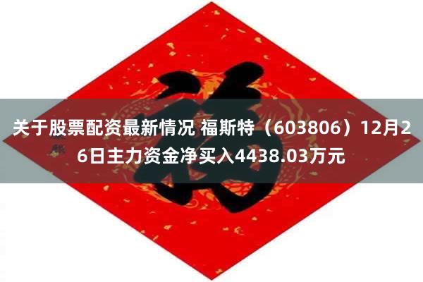 关于股票配资最新情况 福斯特(603806)12月26日主力资金净买入4438.03万元
