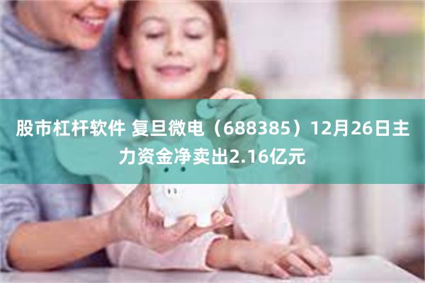 股市杠杆软件 复旦微电（688385）12月26日主力资金净卖出2.16亿元