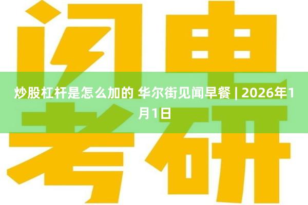 炒股杠杆是怎么加的 华尔街见闻早餐 | 2026年1月1日