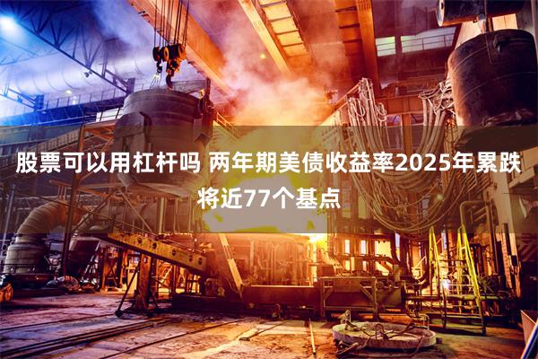股票可以用杠杆吗 两年期美债收益率2025年累跌将近77个基点