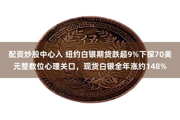 配资炒股中心入 纽约白银期货跌超9%下探70美元整数位心理关口，现货白银全年涨约148%