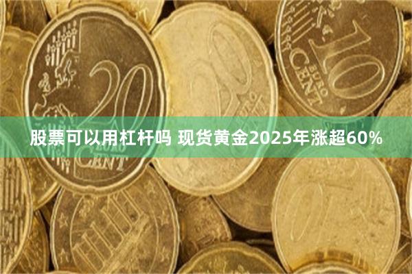 股票可以用杠杆吗 现货黄金2025年涨超60%
