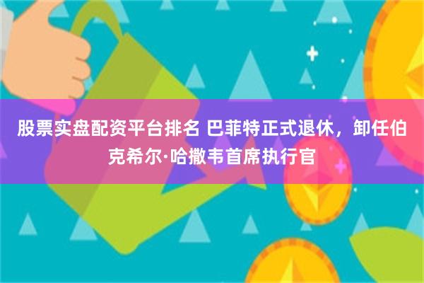 股票实盘配资平台排名 巴菲特正式退休，卸任伯克希尔·哈撒韦首席执行官