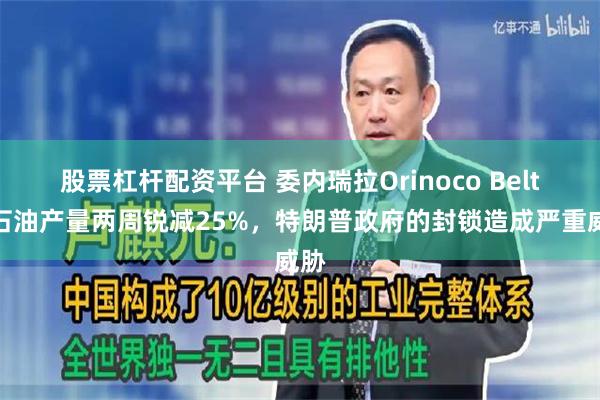 股票杠杆配资平台 委内瑞拉Orinoco Belt的石油产量两周锐减25%，特朗普政府的封锁造成严重威胁