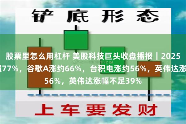 股票里怎么用杠杆 美股科技巨头收盘播报｜2025年AMD涨超77%，谷歌A涨约66%，台积电涨约56%，英伟达涨幅不足39%