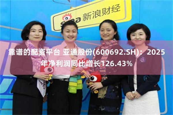 靠谱的配资平台 亚通股份(600692.SH)：2025年净利润同比增长126.43%