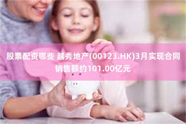 股票配资哪些 越秀地产(00123.HK)3月实现合同销售额约101.00亿元