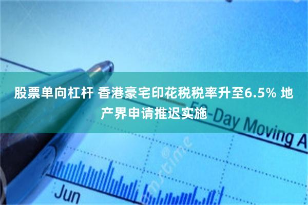 股票单向杠杆 香港豪宅印花税税率升至6.5% 地产界申请推迟实施