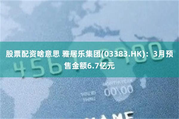 股票配资啥意思 雅居乐集团(03383.HK):3月预售金额6.7亿元