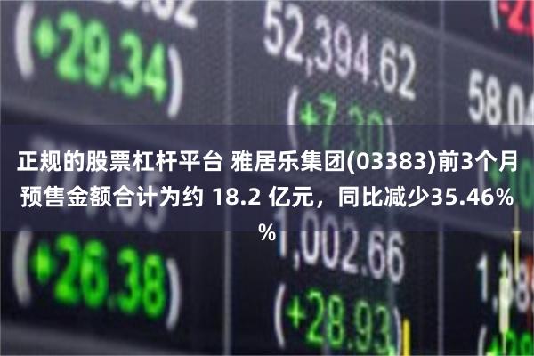 正规的股票杠杆平台 雅居乐集团(03383)前3个月预售金额合计为约 18.2 亿元，同比减少35.46%