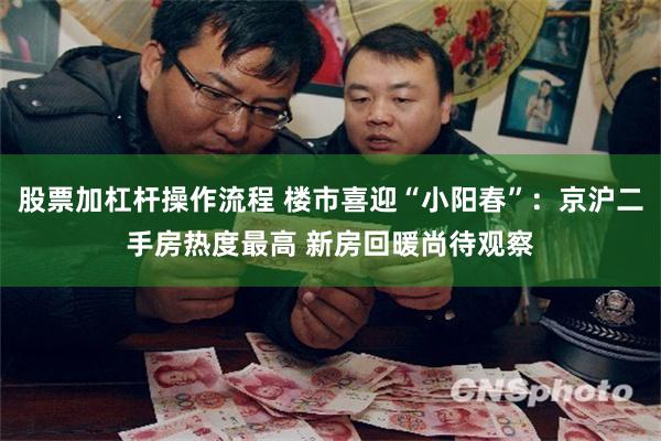 股票加杠杆操作流程 楼市喜迎“小阳春”：京沪二手房热度最高 新房回暖尚待观察