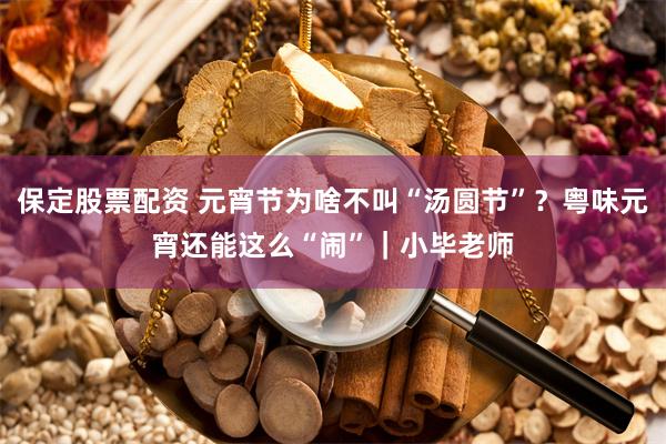 保定股票配资 元宵节为啥不叫“汤圆节”？粤味元宵还能这么“闹”｜小毕老师