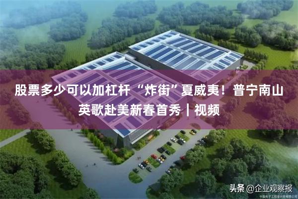 股票多少可以加杠杆 “炸街”夏威夷！普宁南山英歌赴美新春首秀｜视频