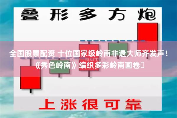 全国股票配资 十位国家级岭南非遗大师齐发声！《秀色岭南》编织多彩岭南画卷‌