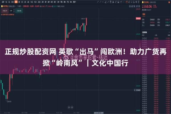 正规炒股配资网 英歌“出马”闯欧洲！助力广货再掀“岭南风”｜文化中国行