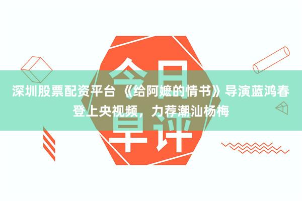 深圳股票配资平台 《给阿嬷的情书》导演蓝鸿春登上央视频，力荐潮汕杨梅